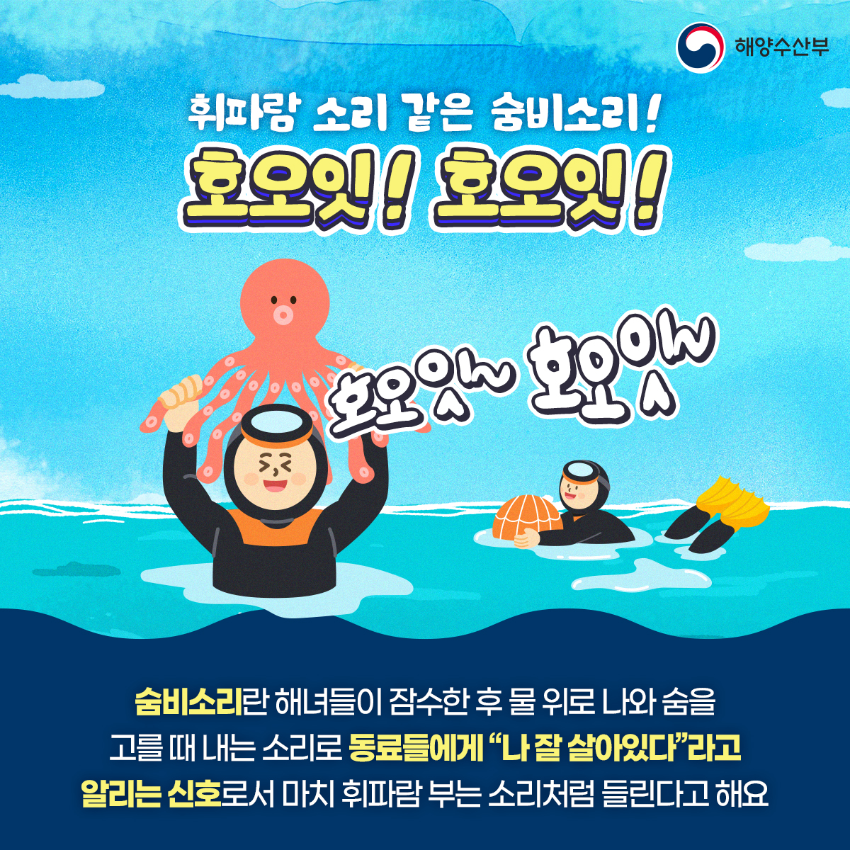 해양수산부 휘파람 소리 같은 숨비소리! 호오잇!호오잇! 호오잇! 호오잇! 숨비소리란 해녀들이 잠수한 후 물 위로 나와 숨을 고를 때 내는 소리로 동료들에게 나 잘 살아있다 라고 알리는 신호로서 마치 휘파람 부는 소리처럼 들린다고해요