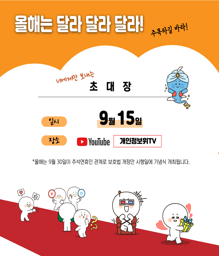 올해는 달라 달라 달라! 주목하길 바라! 너에게만 보내는 초 대 장 일시 9월 15일 장소 YouTube 개인정보위TV *올해는 9월 30일이 추석연휴인 관계로 보호법 개정안 시행일에 기념식 개최됩니다.