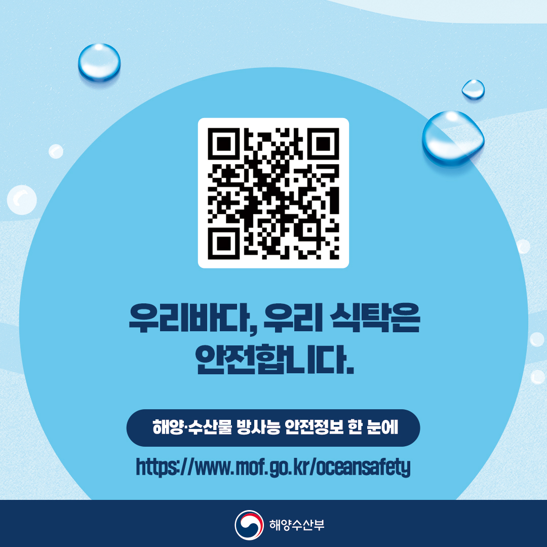 우리바다, 우리 식탁은 안전합니다. 해양 수산물 방사능 안전정보 한눈에 https://www.mof.go.kr/oceansafety 해양수산부